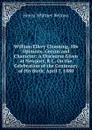 William Ellery Channing, His Opinions, Genius and Character: A Discourse Given at Newport, R.I., On the Celebration of the Centenary of His Birth, April 7, 1880 - Henry Whitney Bellows