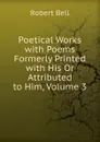 Poetical Works with Poems Formerly Printed with His Or Attributed to Him, Volume 3 - Robert Bell