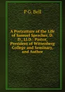 A Portraiture of the Life of Samuel Sprecher, D.D., Ll.D.: Pastor, President of Wittenberg College and Seminary, and Author - P G. Bell