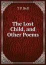 The Lost Child, and Other Poems - T P. Bell