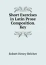 Short Exercises in Latin Prose Composition. Key - Robert Henry Belcher