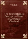 The Young Hero, a Descriptive Poem of Archibald Clevland - T P. Bell