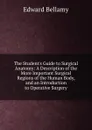 The Student.s Guide to Surgical Anatomy: A Description of the More Important Surgical Regions of the Human Body, and an Introduction to Operative Surgery - Edward Bellamy