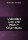 Archbishop Laud and Priestly Government - Henry Bradley Bell