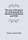 The Law of Property As Arising from the Relation of Husband and Wife - Sydney Smith Bell