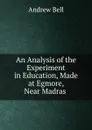 An Analysis of the Experiment in Education, Made at Egmore, Near Madras . - Andrew Bell