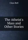 The Atheist.s Mass and Other Stories - Clara Bell