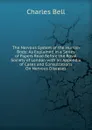 The Nervous System of the Human Body: As Explained in a Series of Papers Read Before the Royal Society of London with an Appendix of Cases and Consultations On Nervous Diseases - Charles Bell