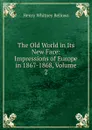 The Old World in Its New Face: Impressions of Europe in 1867-1868, Volume 2 - Henry Whitney Bellows