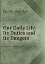 Our Daily Life: Its Duties and Its Dangers - Charles Dent Bell