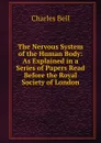 The Nervous System of the Human Body: As Explained in a Series of Papers Read Before the Royal Society of London - Charles Bell