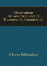 Observations On Aneurism, and Its Treatment by Compression - O'Bryen Bellingham