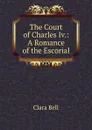 The Court of Charles Iv.: A Romance of the Escorial - Clara Bell