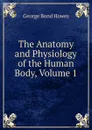 The Anatomy and Physiology of the Human Body, Volume 1 - George Bond Howes