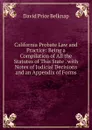 California Probate Law and Practice: Being a Compilation of All the Statutes of This State . with Notes of Judicial Decisions and an Appendix of Forms - David Price Belknap