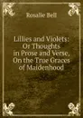 Lillies and Violets: Or Thoughts in Prose and Verse, On the True Graces of Maidenhood - Rosalie Bell