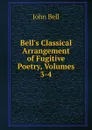 Bell.s Classical Arrangement of Fugitive Poetry, Volumes 3-4 - John Bell