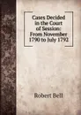 Cases Decided in the Court of Session: From November 1790 to July 1792 - Robert Bell