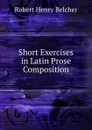 Short Exercises in Latin Prose Composition - Robert Henry Belcher