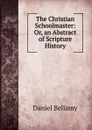 The Christian Schoolmaster: Or, an Abstract of Scripture History - Daniel Bellamy