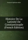 Histoire De La Latinite De Constantinople (French Edition) - François Alphonse Belin