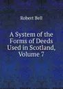 A System of the Forms of Deeds Used in Scotland, Volume 7 - Robert Bell