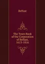 The Town Book of the Corporation of Belfast, 1613-1816 - Belfast