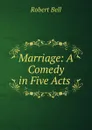 Marriage: A Comedy in Five Acts . - Robert Bell