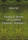 Poetical Works of Geoffrey Chaucer, Volume 1 - Robert Bell
