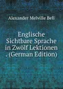 Englische Sichtbare Sprache in Zwolf Lektionen . (German Edition) - Alexander Melville Bell
