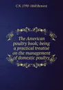 The American poultry book; being a practical treatise on the management of domestic poultry - C N. 1790-1868 Bement