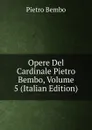 Opere Del Cardinale Pietro Bembo, Volume 5 (Italian Edition) - Pietro Bembo