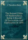 The Ruined Cities Of Mashonaland; Being A Record Of Excavation And Exploration In 1891 - J. Theodore Bent