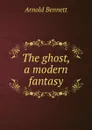 The ghost, a modern fantasy - E. A. Bennett