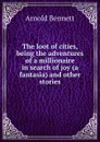The loot of cities, being the adventures of a millionaire in search of joy (a fantasia) and other stories - E. A. Bennett