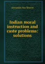 Indian moral instruction and caste problems: solutions - Alexander Hay Benton