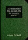 The reasonable life, being hints for men and women - E. A. Bennett