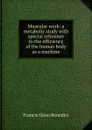 Muscular work: a metabolic study with special reference to the efficiency of the human body as a machine - Francis Gano Benedict