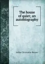 The house of quiet; an autobiography - Arthur Christopher Benson