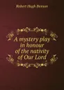 A mystery play in honour of the nativity of Our Lord - Benson Robert Hugh