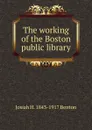 The working of the Boston public library - Josiah H. 1843-1917 Benton