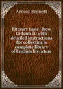 Literary taste--how to form it: with detailed instructions for collecting a complete library of English literature - E. A. Bennett