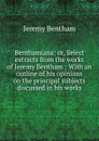 Benthamiana: or, Select extracts from the works of Jeremy Bentham : With an outline of his opinions on the principal subjects discussed in his works - Jeremy Bentham