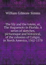 The lily and the totem, or, The Huguenots in Florida. A series of sketches, picturesque and historical, of the colonies of Coligni, in North America, 1562-1570 - William Gilmore Simms