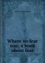 Where no fear was; a book about fear - Arthur Christopher Benson