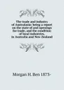 The trade and industry of Australasia: being a report on the state of and openings for trade, and the condition of local industries, in Australia and New Zealand - Morgan H. Ben 1873-