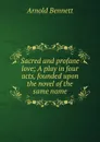 Sacred and profane love; A play in four acts, founded upon the novel of the same name - E. A. Bennett