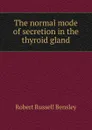 The normal mode of secretion in the thyroid gland - Robert Russell Bensley