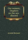 Our women; chapters on the sex-discord - E. A. Bennett