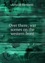 Over there; war scenes on the western front - E. A. Bennett